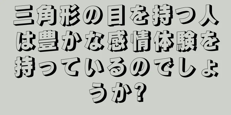 三角形の目を持つ人は豊かな感情体験を持っているのでしょうか?