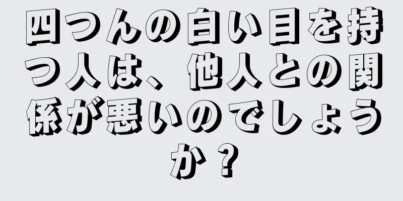 四つんの白い目を持つ人は、他人との関係が悪いのでしょうか？