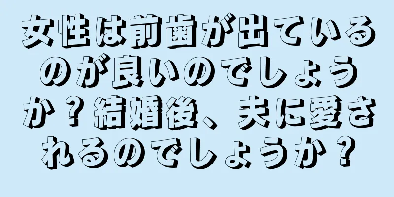 女性は前歯が出ているのが良いのでしょうか？結婚後、夫に愛されるのでしょうか？