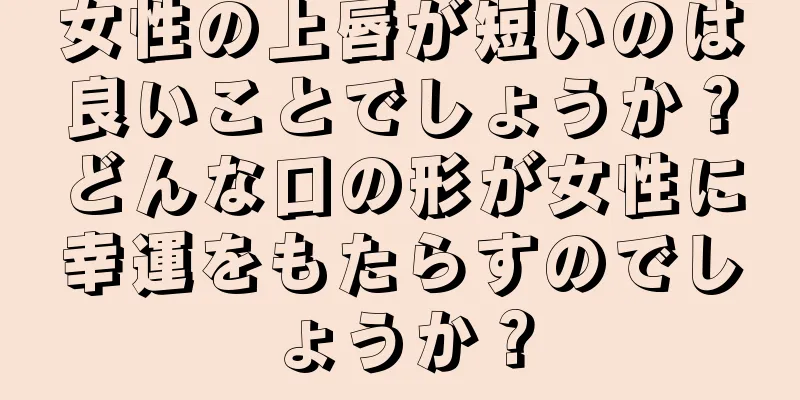 女性の上唇が短いのは良いことでしょうか？どんな口の形が女性に幸運をもたらすのでしょうか？