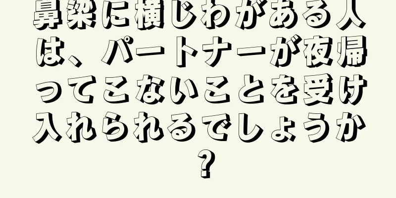 鼻梁に横じわがある人は、パートナーが夜帰ってこないことを受け入れられるでしょうか？