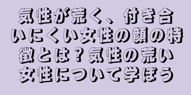 気性が荒く、付き合いにくい女性の顔の特徴とは？気性の荒い女性について学ぼう