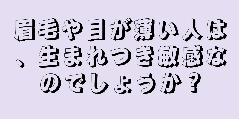 眉毛や目が薄い人は、生まれつき敏感なのでしょうか？