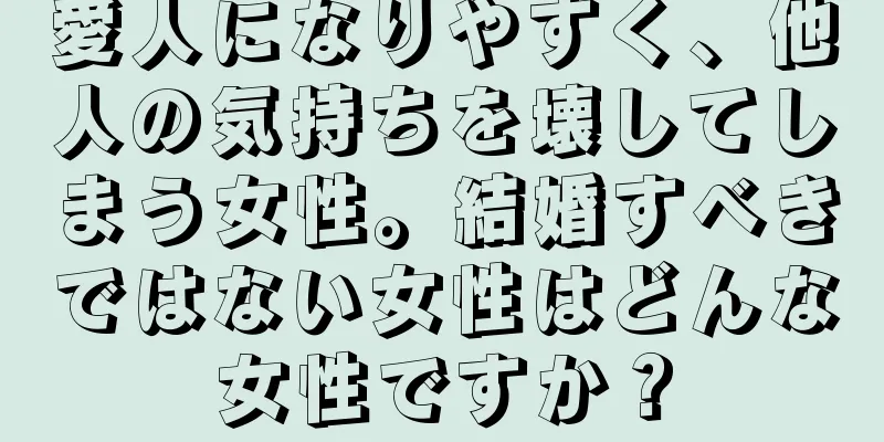 愛人になりやすく、他人の気持ちを壊してしまう女性。結婚すべきではない女性はどんな女性ですか？