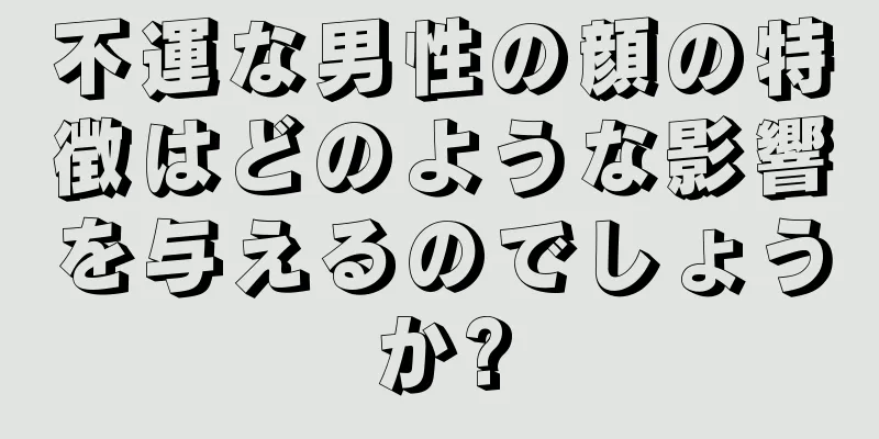 不運な男性の顔の特徴はどのような影響を与えるのでしょうか?