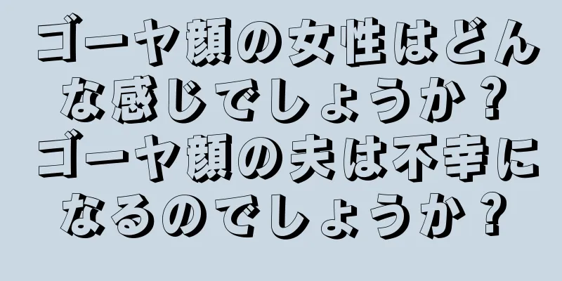 ゴーヤ顔の女性はどんな感じでしょうか？ゴーヤ顔の夫は不幸になるのでしょうか？