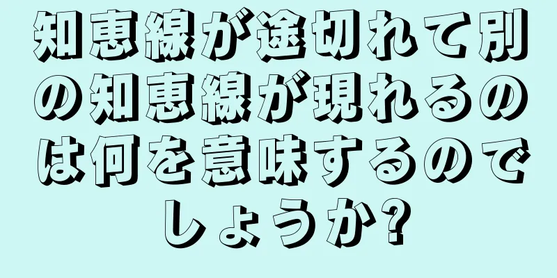 知恵線が途切れて別の知恵線が現れるのは何を意味するのでしょうか?