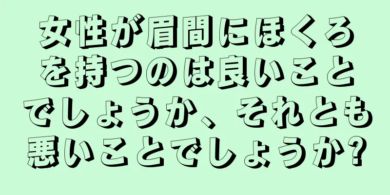 女性が眉間にほくろを持つのは良いことでしょうか、それとも悪いことでしょうか?