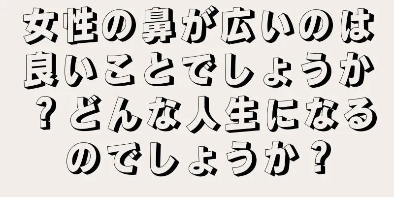 女性の鼻が広いのは良いことでしょうか？どんな人生になるのでしょうか？