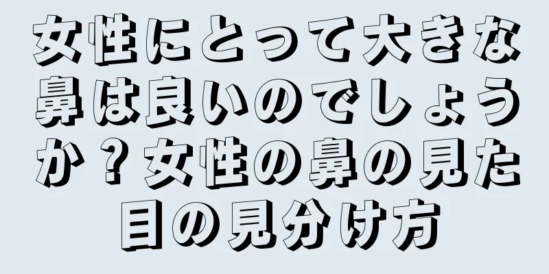 女性にとって大きな鼻は良いのでしょうか？女性の鼻の見た目の見分け方