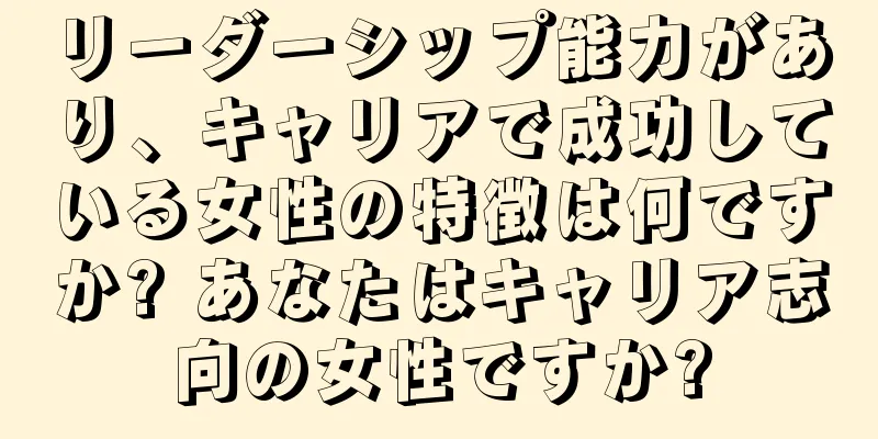 リーダーシップ能力があり、キャリアで成功している女性の特徴は何ですか? あなたはキャリア志向の女性ですか?