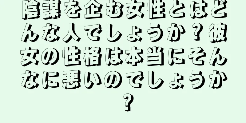 陰謀を企む女性とはどんな人でしょうか？彼女の性格は本当にそんなに悪いのでしょうか？