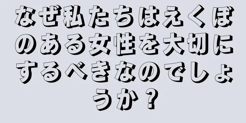 なぜ私たちはえくぼのある女性を大切にするべきなのでしょうか？