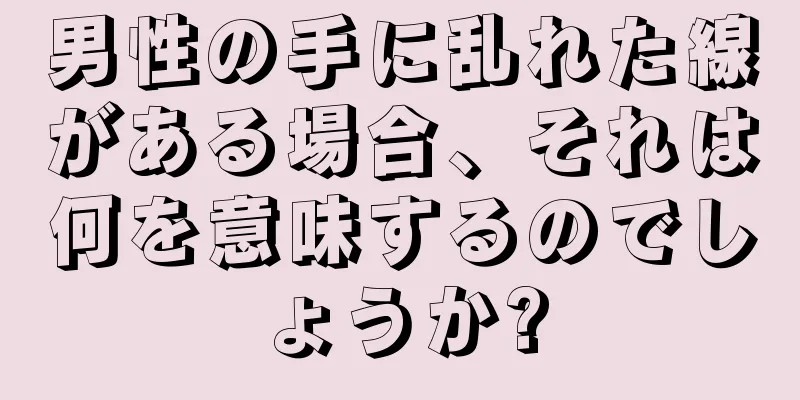 男性の手に乱れた線がある場合、それは何を意味するのでしょうか?