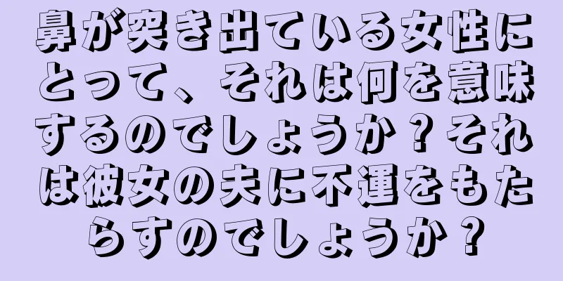 鼻が突き出ている女性にとって、それは何を意味するのでしょうか？それは彼女の夫に不運をもたらすのでしょうか？