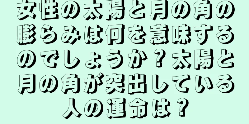 女性の太陽と月の角の膨らみは何を意味するのでしょうか？太陽と月の角が突出している人の運命は？