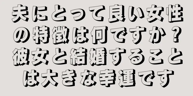 夫にとって良い女性の特徴は何ですか？彼女と結婚することは大きな幸運です