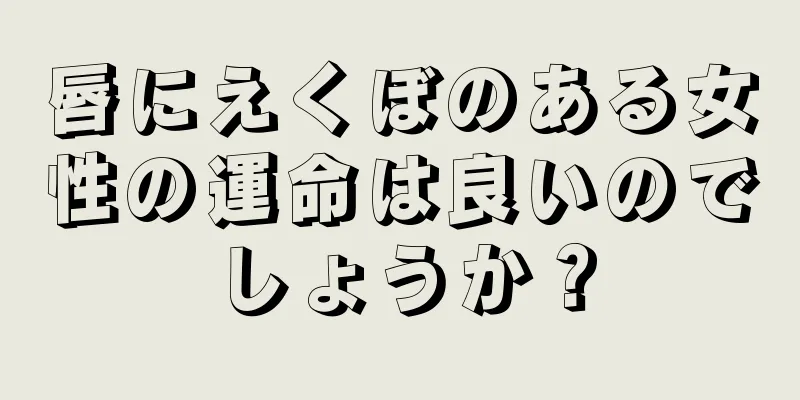 唇にえくぼのある女性の運命は良いのでしょうか？