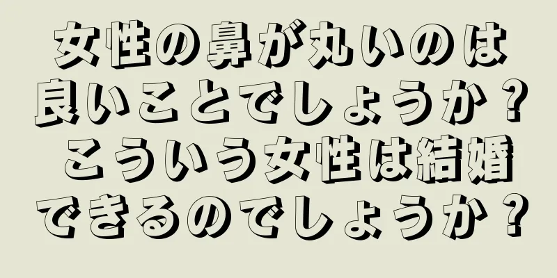 女性の鼻が丸いのは良いことでしょうか？ こういう女性は結婚できるのでしょうか？