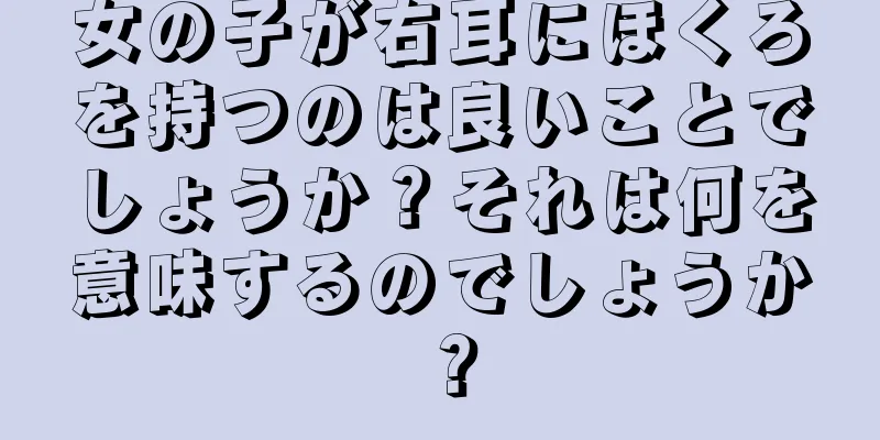 女の子が右耳にほくろを持つのは良いことでしょうか？それは何を意味するのでしょうか？