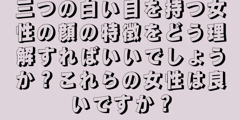 三つの白い目を持つ女性の顔の特徴をどう理解すればいいでしょうか？これらの女性は良いですか？