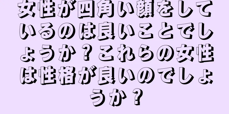 女性が四角い顔をしているのは良いことでしょうか？これらの女性は性格が良いのでしょうか？