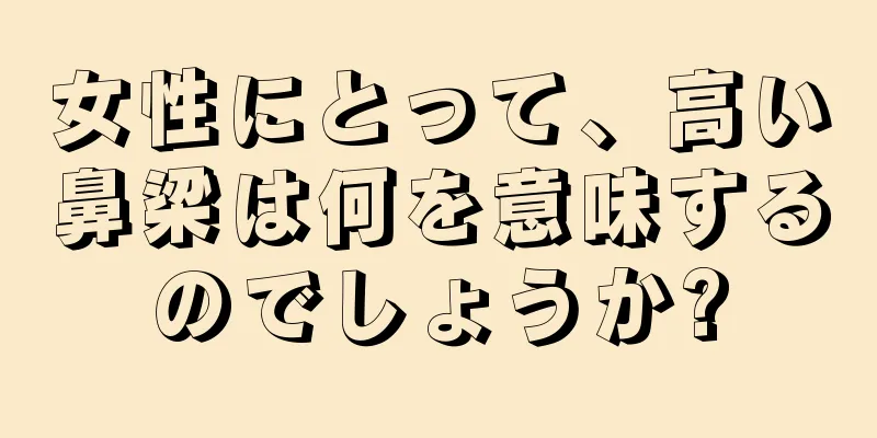 女性にとって、高い鼻梁は何を意味するのでしょうか?