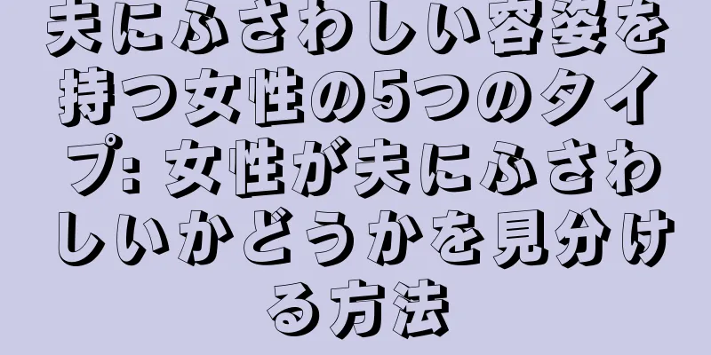 夫にふさわしい容姿を持つ女性の5つのタイプ: 女性が夫にふさわしいかどうかを見分ける方法