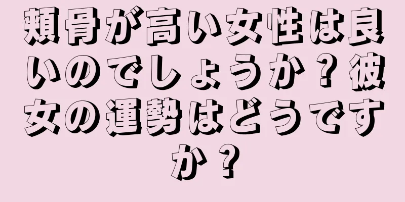 頬骨が高い女性は良いのでしょうか？彼女の運勢はどうですか？