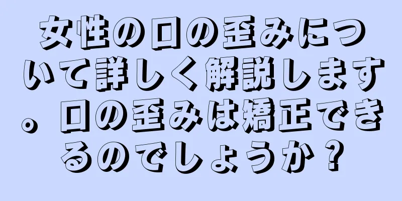 女性の口の歪みについて詳しく解説します。口の歪みは矯正できるのでしょうか？