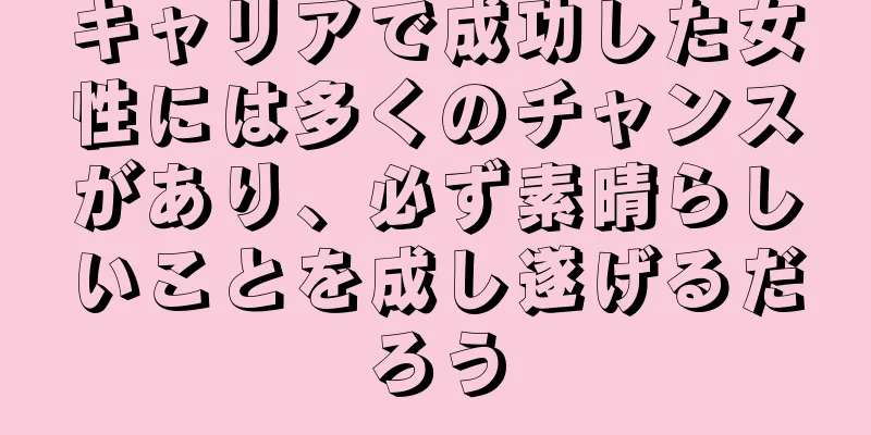 キャリアで成功した女性には多くのチャンスがあり、必ず素晴らしいことを成し遂げるだろう