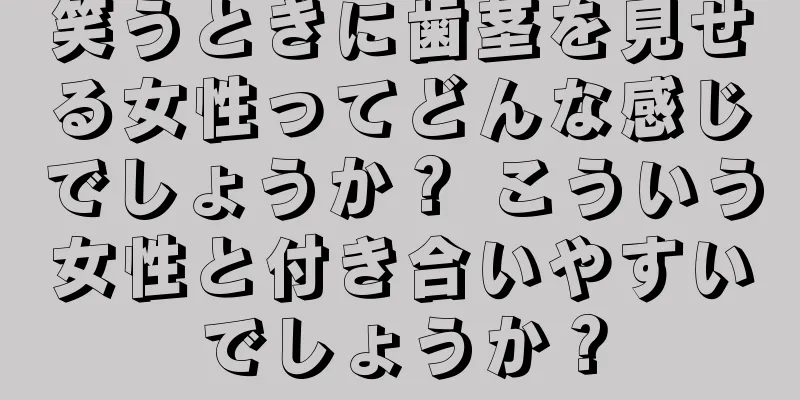 笑うときに歯茎を見せる女性ってどんな感じでしょうか？ こういう女性と付き合いやすいでしょうか？