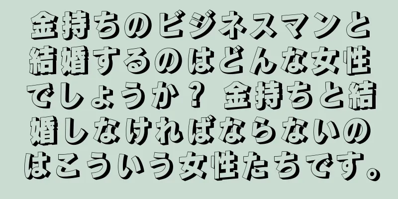 金持ちのビジネスマンと結婚するのはどんな女性でしょうか？ 金持ちと結婚しなければならないのはこういう女性たちです。