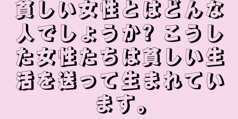 貧しい女性とはどんな人でしょうか? こうした女性たちは貧しい生活を送って生まれています。