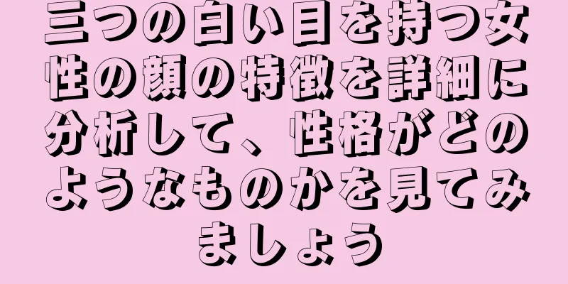 三つの白い目を持つ女性の顔の特徴を詳細に分析して、性格がどのようなものかを見てみましょう