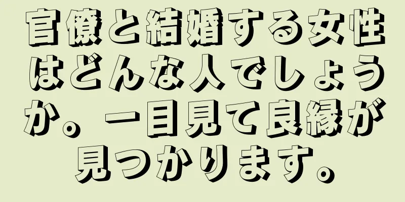 官僚と結婚する女性はどんな人でしょうか。一目見て良縁が見つかります。