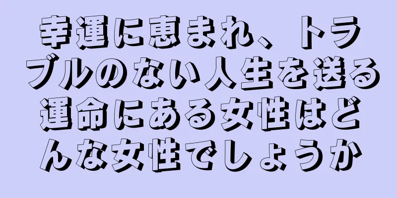 幸運に恵まれ、トラブルのない人生を送る運命にある女性はどんな女性でしょうか