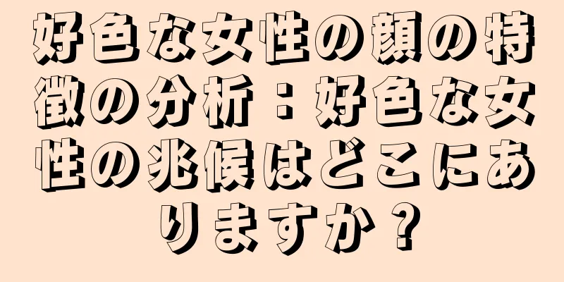 好色な女性の顔の特徴の分析：好色な女性の兆候はどこにありますか？