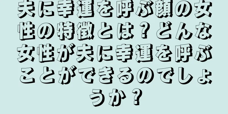 夫に幸運を呼ぶ顔の女性の特徴とは？どんな女性が夫に幸運を呼ぶことができるのでしょうか？