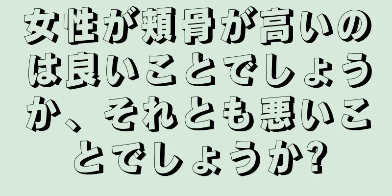 女性が頬骨が高いのは良いことでしょうか、それとも悪いことでしょうか?