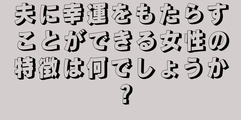 夫に幸運をもたらすことができる女性の特徴は何でしょうか？