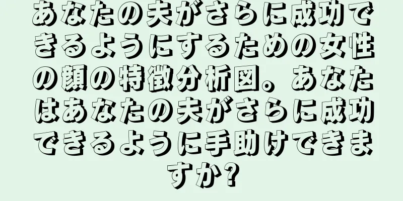 あなたの夫がさらに成功できるようにするための女性の顔の特徴分析図。あなたはあなたの夫がさらに成功できるように手助けできますか?