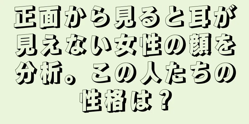 正面から見ると耳が見えない女性の顔を分析。この人たちの性格は？