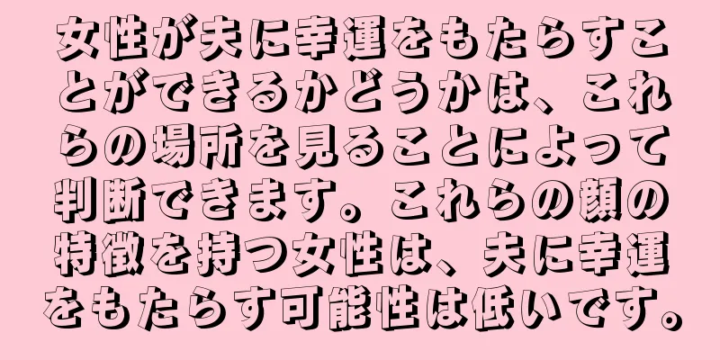 女性が夫に幸運をもたらすことができるかどうかは、これらの場所を見ることによって判断できます。これらの顔の特徴を持つ女性は、夫に幸運をもたらす可能性は低いです。