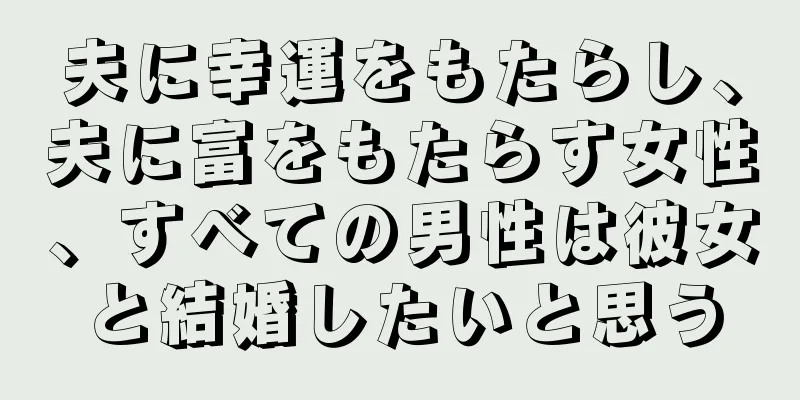 夫に幸運をもたらし、夫に富をもたらす女性、すべての男性は彼女と結婚したいと思う