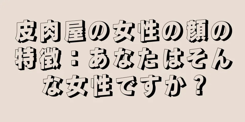 皮肉屋の女性の顔の特徴：あなたはそんな女性ですか？