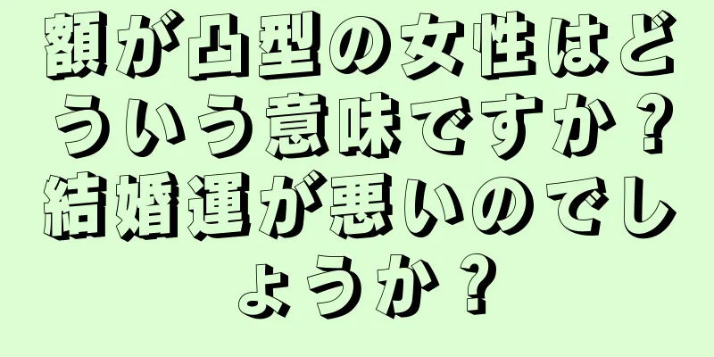 額が凸型の女性はどういう意味ですか？結婚運が悪いのでしょうか？