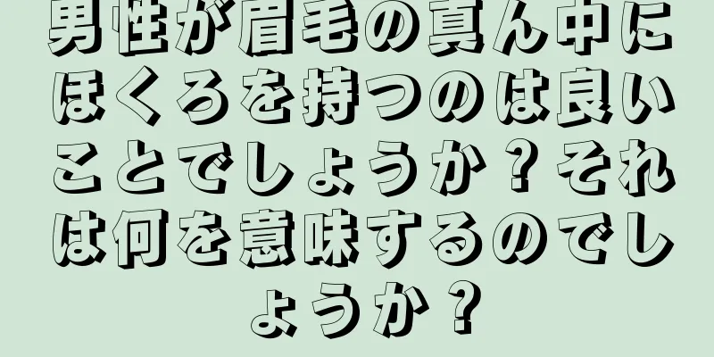 男性が眉毛の真ん中にほくろを持つのは良いことでしょうか？それは何を意味するのでしょうか？