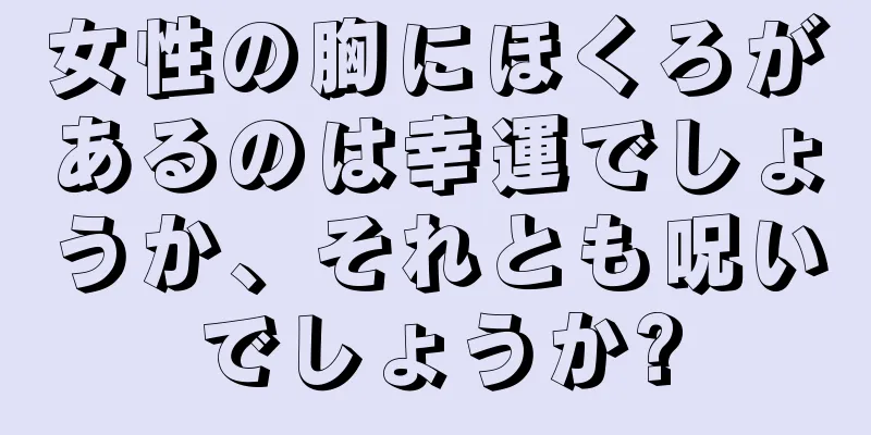 女性の胸にほくろがあるのは幸運でしょうか、それとも呪いでしょうか?