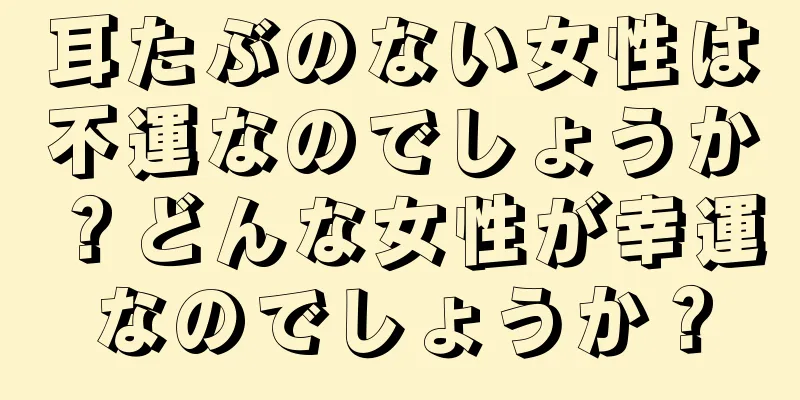 耳たぶのない女性は不運なのでしょうか？どんな女性が幸運なのでしょうか？